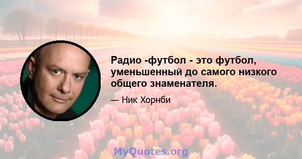 Радио -футбол - это футбол, уменьшенный до самого низкого общего знаменателя.