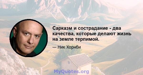 Сарказм и сострадание - два качества, которые делают жизнь на земле терпимой.