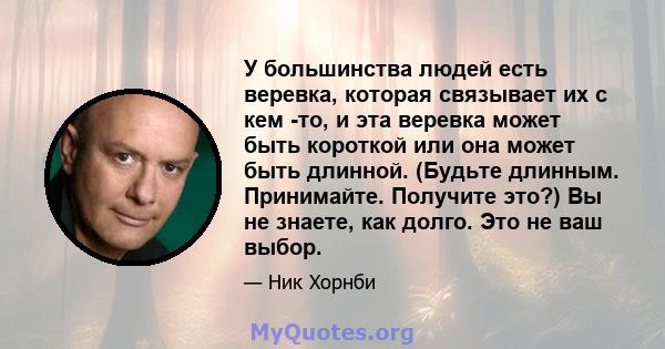 У большинства людей есть веревка, которая связывает их с кем -то, и эта веревка может быть короткой или она может быть длинной. (Будьте длинным. Принимайте. Получите это?) Вы не знаете, как долго. Это не ваш выбор.