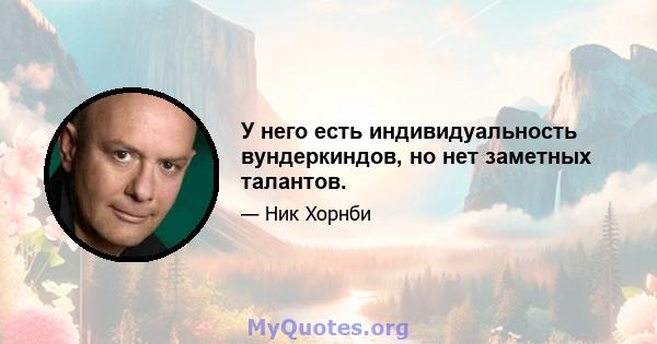 У него есть индивидуальность вундеркиндов, но нет заметных талантов.