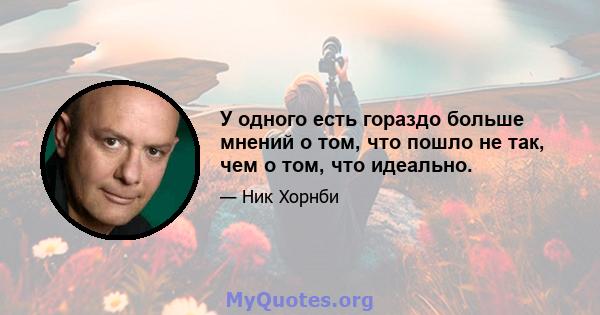 У одного есть гораздо больше мнений о том, что пошло не так, чем о том, что идеально.