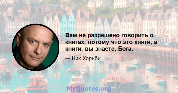 Вам не разрешено говорить о книгах, потому что это книги, а книги, вы знаете, Бога.