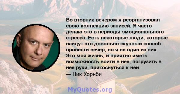 Во вторник вечером я реорганизовал свою коллекцию записей. Я часто делаю это в периоды эмоционального стресса. Есть некоторые люди, которые найдут это довольно скучный способ провести вечер, но я не один из них. Это моя 