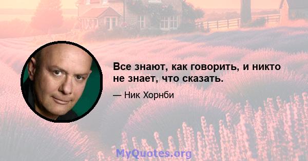 Все знают, как говорить, и никто не знает, что сказать.