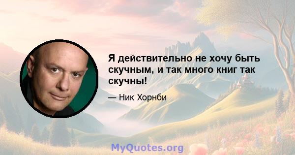 Я действительно не хочу быть скучным, и так много книг так скучны!