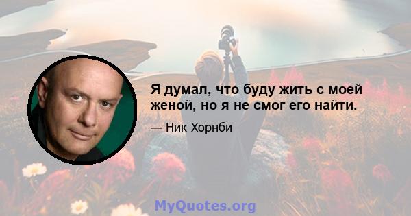 Я думал, что буду жить с моей женой, но я не смог его найти.