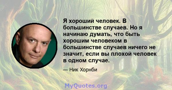 Я хороший человек. В большинстве случаев. Но я начинаю думать, что быть хорошим человеком в большинстве случаев ничего не значит, если вы плохой человек в одном случае.