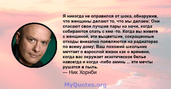 Я никогда не оправился от шока, обнаружив, что женщины делают то, что мы делаем; Они спасают свои лучшие пары на ночи, когда собираются спать с кем -то. Когда вы живете с женщиной, эти выцветшие, сокращенные отходы