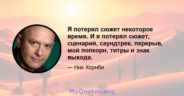 Я потерял сюжет некоторое время. И я потерял сюжет, сценарий, саундтрек, перерыв, мой попкорн, титры и знак выхода.