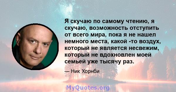 Я скучаю по самому чтению, я скучаю, возможность отступить от всего мира, пока я не нашел немного места, какой -то воздух, который не является несвежим, который не вдохновлен моей семьей уже тысячу раз.