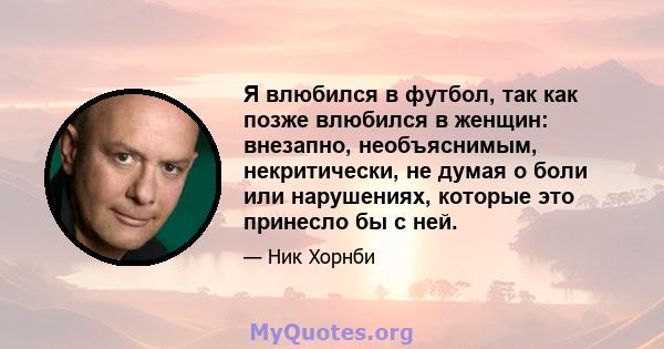 Я влюбился в футбол, так как позже влюбился в женщин: внезапно, необъяснимым, некритически, не думая о боли или нарушениях, которые это принесло бы с ней.