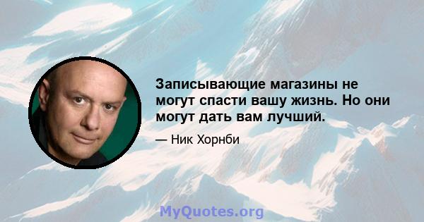 Записывающие магазины не могут спасти вашу жизнь. Но они могут дать вам лучший.