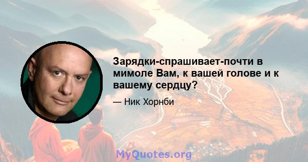 Зарядки-спрашивает-почти в мимоле Вам, к вашей голове и к вашему сердцу?