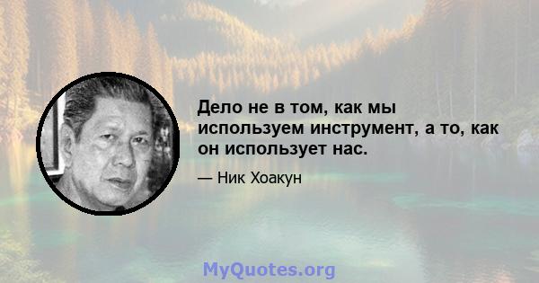 Дело не в том, как мы используем инструмент, а то, как он использует нас.