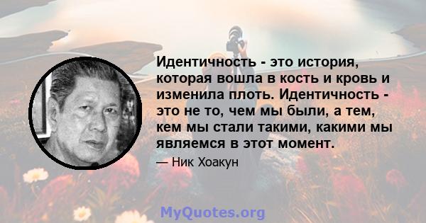 Идентичность - это история, которая вошла в кость и кровь и изменила плоть. Идентичность - это не то, чем мы были, а тем, кем мы стали такими, какими мы являемся в этот момент.