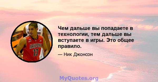 Чем дальше вы попадаете в технологии, тем дальше вы вступаете в игры. Это общее правило.