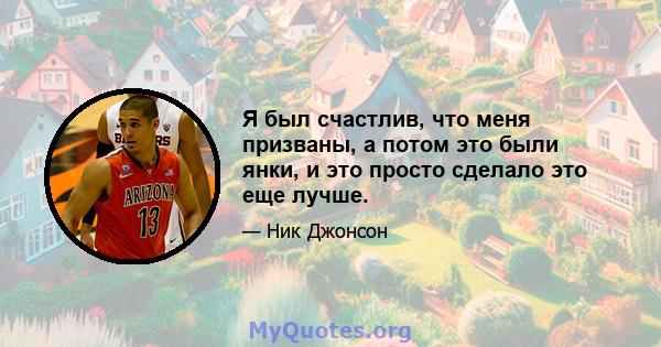 Я был счастлив, что меня призваны, а потом это были янки, и это просто сделало это еще лучше.