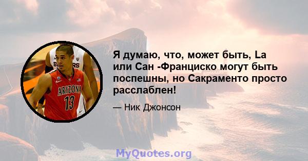 Я думаю, что, может быть, La или Сан -Франциско могут быть поспешны, но Сакраменто просто расслаблен!