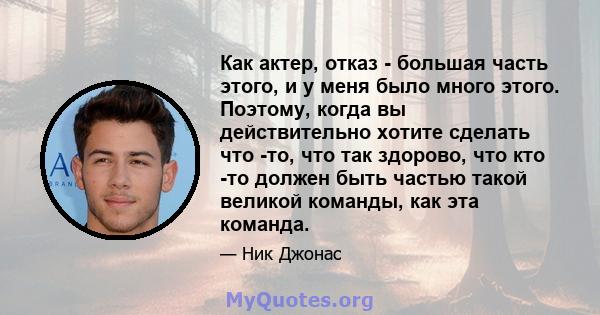 Как актер, отказ - большая часть этого, и у меня было много этого. Поэтому, когда вы действительно хотите сделать что -то, что так здорово, что кто -то должен быть частью такой великой команды, как эта команда.