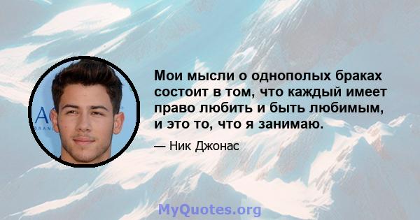 Мои мысли о однополых браках состоит в том, что каждый имеет право любить и быть любимым, и это то, что я занимаю.