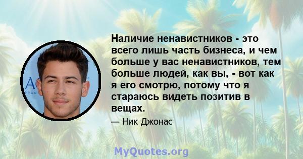 Наличие ненавистников - это всего лишь часть бизнеса, и чем больше у вас ненавистников, тем больше людей, как вы, - вот как я его смотрю, потому что я стараюсь видеть позитив в вещах.