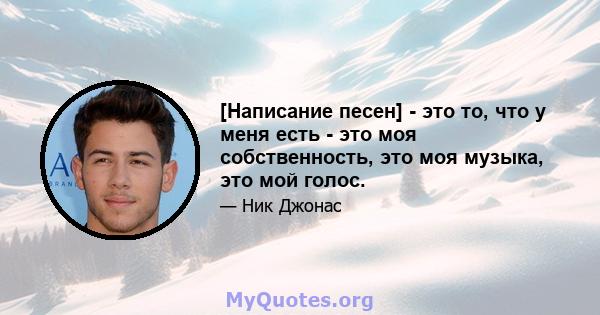 [Написание песен] - это то, что у меня есть - это моя собственность, это моя музыка, это мой голос.