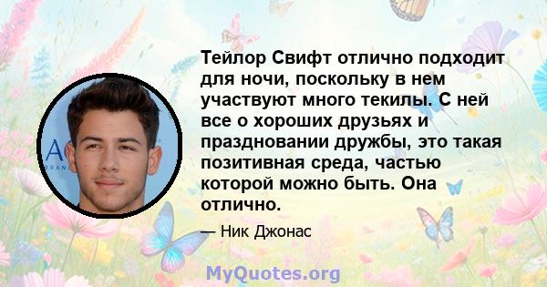 Тейлор Свифт отлично подходит для ночи, поскольку в нем участвуют много текилы. С ней все о хороших друзьях и праздновании дружбы, это такая позитивная среда, частью которой можно быть. Она отлично.