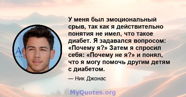 У меня был эмоциональный срыв, так как я действительно понятия не имел, что такое диабет. Я задавался вопросом: «Почему я?» Затем я спросил себя: «Почему не я?» и понял, что я могу помочь другим детям с диабетом.