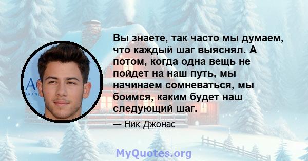 Вы знаете, так часто мы думаем, что каждый шаг выяснял. А потом, когда одна вещь не пойдет на наш путь, мы начинаем сомневаться, мы боимся, каким будет наш следующий шаг.