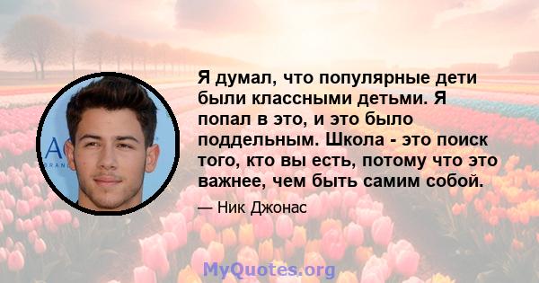 Я думал, что популярные дети были классными детьми. Я попал в это, и это было поддельным. Школа - это поиск того, кто вы есть, потому что это важнее, чем быть самим собой.