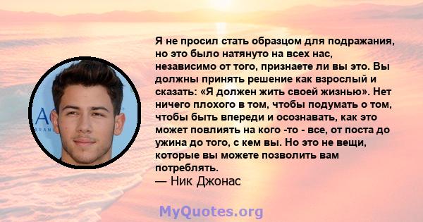 Я не просил стать образцом для подражания, но это было натянуто на всех нас, независимо от того, признаете ли вы это. Вы должны принять решение как взрослый и сказать: «Я должен жить своей жизнью». Нет ничего плохого в