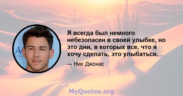 Я всегда был немного небезопасен в своей улыбке, но это дни, в которых все, что я хочу сделать, это улыбаться.