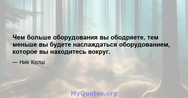 Чем больше оборудования вы ободряете, тем меньше вы будете наслаждаться оборудованием, которое вы находитесь вокруг.