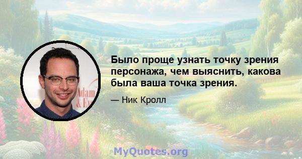 Было проще узнать точку зрения персонажа, чем выяснить, какова была ваша точка зрения.