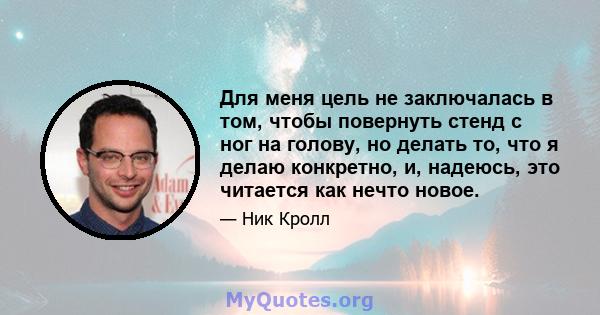 Для меня цель не заключалась в том, чтобы повернуть стенд с ног на голову, но делать то, что я делаю конкретно, и, надеюсь, это читается как нечто новое.