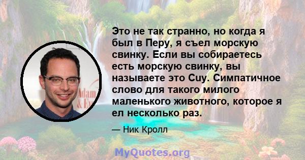 Это не так странно, но когда я был в Перу, я съел морскую свинку. Если вы собираетесь есть морскую свинку, вы называете это Cuy. Симпатичное слово для такого милого маленького животного, которое я ел несколько раз.