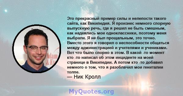 Это прекрасный пример силы и нелепости такого сайта, как Википедия. Я произнес немного спорную выпускную речь, где я решил не быть смешным, как надеялись мои одноклассники, поэтому меня выбрали. Я не был прощальным, это 