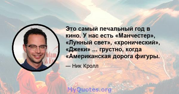 Это самый печальный год в кино. У нас есть «Манчестер», «Лунный свет», «хронический», «Джеки» ... грустно, когда «Американская дорога фигуры.