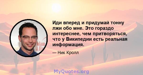 Иди вперед и придумай тонну лжи обо мне. Это гораздо интереснее, чем притворяться, что у Википедии есть реальная информация.