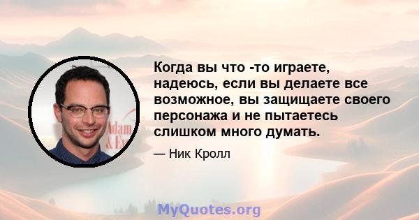 Когда вы что -то играете, надеюсь, если вы делаете все возможное, вы защищаете своего персонажа и не пытаетесь слишком много думать.