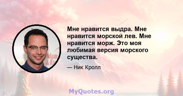 Мне нравится выдра. Мне нравится морской лев. Мне нравится морж. Это моя любимая версия морского существа.