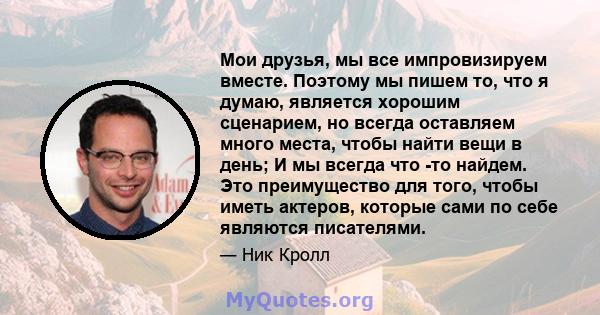 Мои друзья, мы все импровизируем вместе. Поэтому мы пишем то, что я думаю, является хорошим сценарием, но всегда оставляем много места, чтобы найти вещи в день; И мы всегда что -то найдем. Это преимущество для того,