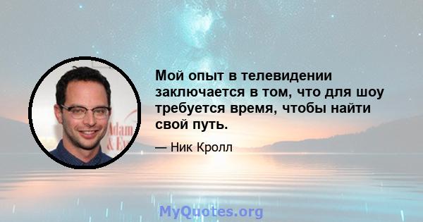 Мой опыт в телевидении заключается в том, что для шоу требуется время, чтобы найти свой путь.