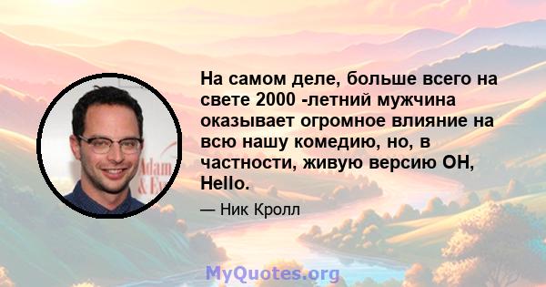 На самом деле, больше всего на свете 2000 -летний мужчина оказывает огромное влияние на всю нашу комедию, но, в частности, живую версию OH, Hello.