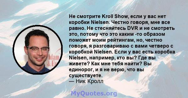 Не смотрите Kroll Show, если у вас нет коробки Nielsen. Честно говоря, мне все равно. Не стесняйтесь DVR и не смотреть это, потому что это каким -то образом поможет моим рейтингам, но, честно говоря, я разговариваю с