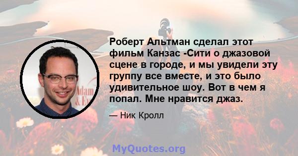 Роберт Альтман сделал этот фильм Канзас -Сити о джазовой сцене в городе, и мы увидели эту группу все вместе, и это было удивительное шоу. Вот в чем я попал. Мне нравится джаз.