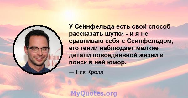 У Сейнфельда есть свой способ рассказать шутки - и я не сравниваю себя с Сейнфельдом, его гений наблюдает мелкие детали повседневной жизни и поиск в ней юмор.