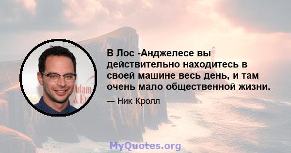 В Лос -Анджелесе вы действительно находитесь в своей машине весь день, и там очень мало общественной жизни.