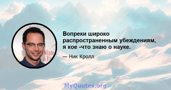 Вопреки широко распространенным убеждениям, я кое -что знаю о науке.