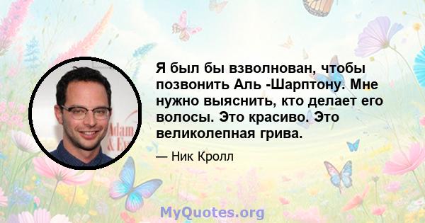 Я был бы взволнован, чтобы позвонить Аль -Шарптону. Мне нужно выяснить, кто делает его волосы. Это красиво. Это великолепная грива.